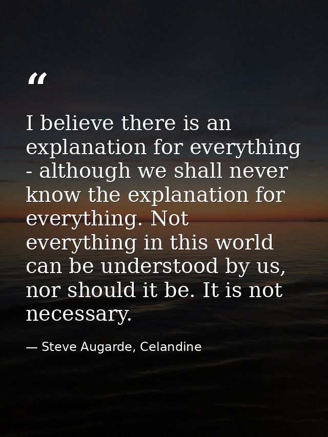 I believe there is an explanation for everything - although we shall never know the explanation for everything. Not ever — Steve Augarde, Celandine