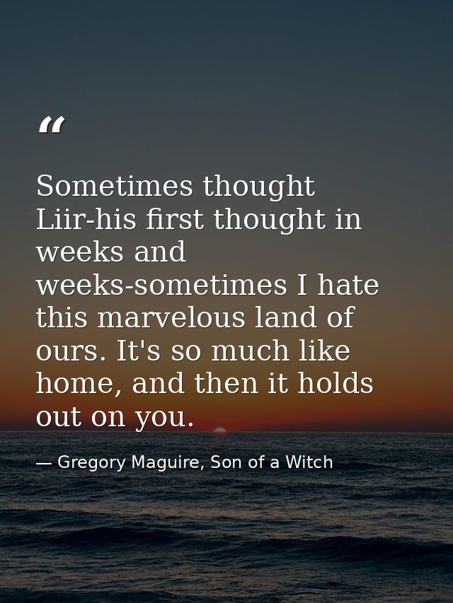 Sometimes thought Liir-his first thought in weeks and weeks-sometimes I hate this marvelous land of ours. It's so much l — Gregory Maguire, Son of a Witch