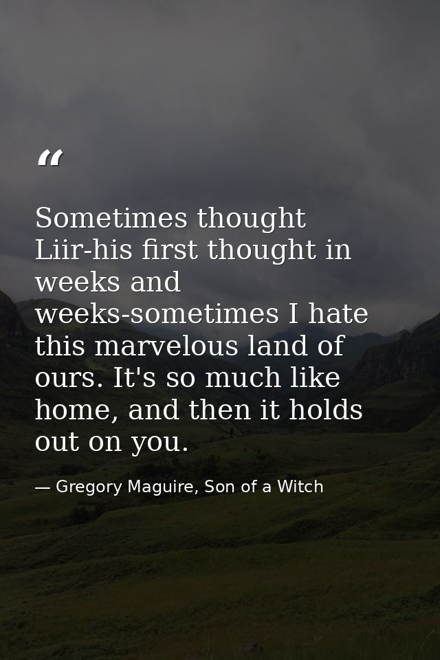 Sometimes thought Liir-his first thought in weeks and weeks-sometimes I hate this marvelous land of ours. It's so much l — Gregory Maguire, Son of a Witch