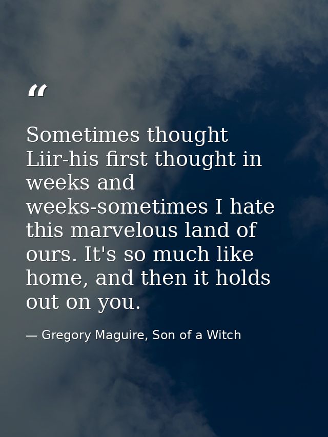Sometimes thought Liir-his first thought in weeks and weeks-sometimes I hate this marvelous land of ours. It's so much l — Gregory Maguire, Son of a Witch
