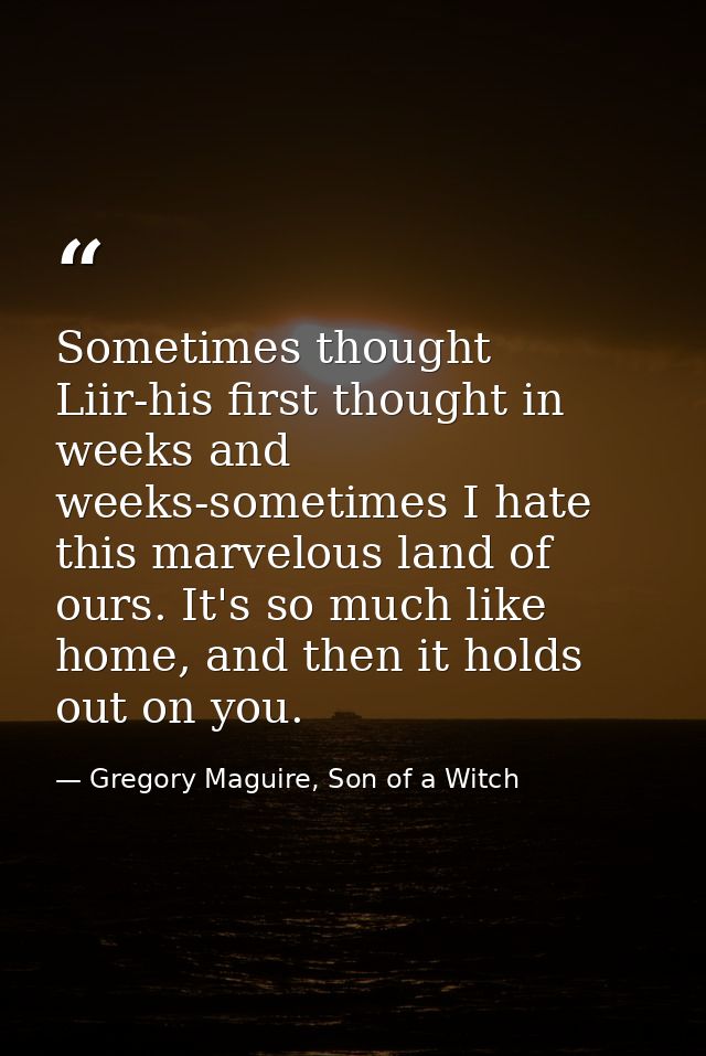 Sometimes thought Liir-his first thought in weeks and weeks-sometimes I hate this marvelous land of ours. It's so much l — Gregory Maguire, Son of a Witch