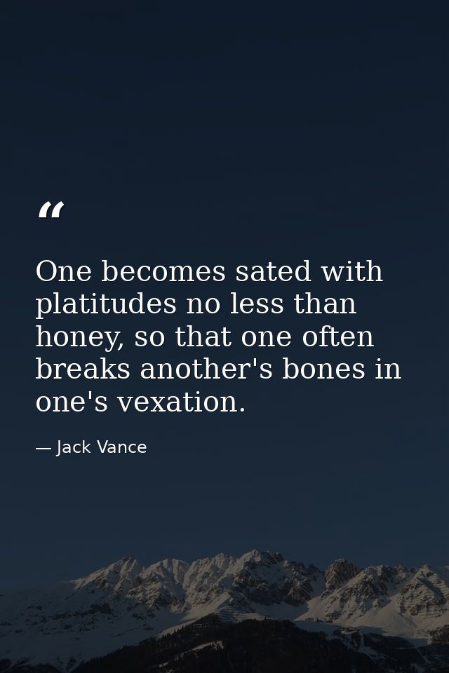 One becomes sated with platitudes no less than honey, so that one often breaks another's bones in one's vexation. — Jack Vance