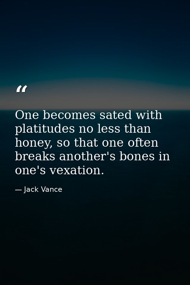 One becomes sated with platitudes no less than honey, so that one often breaks another's bones in one's vexation. — Jack Vance