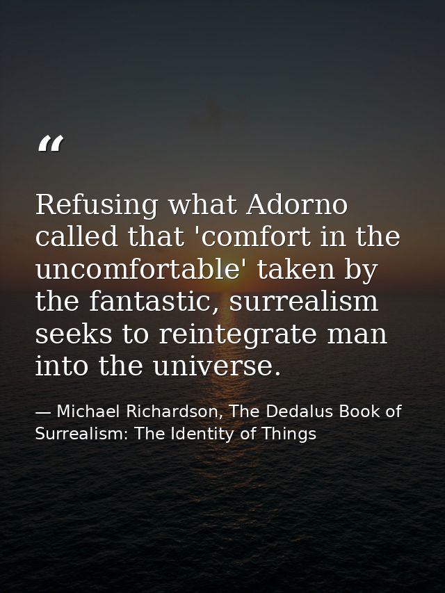 Refusing what Adorno called that 'comfort in the uncomfortable' taken by the fantastic, surrealism seeks to reintegrate  — Michael Richardson, The Dedalus Book of Surrealism: The Identity of Things