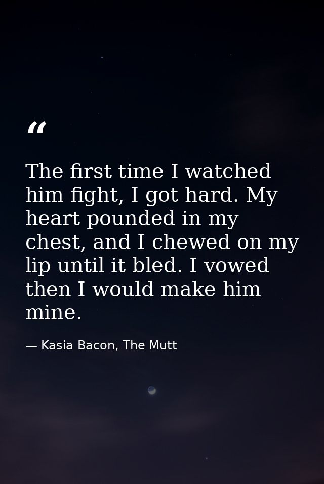 The first time I watched him fight, I got hard. My heart pounded in my chest, and I chewed on my lip until it bled. I vo — Kasia Bacon, The Mutt