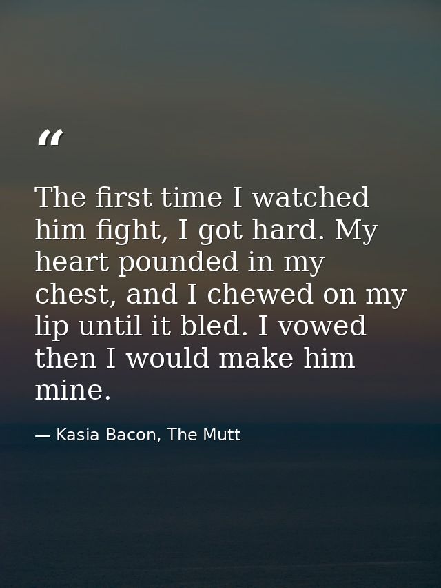 The first time I watched him fight, I got hard. My heart pounded in my chest, and I chewed on my lip until it bled. I vo — Kasia Bacon, The Mutt