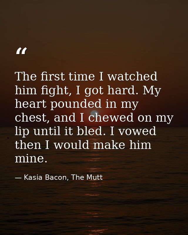 The first time I watched him fight, I got hard. My heart pounded in my chest, and I chewed on my lip until it bled. I vo — Kasia Bacon, The Mutt