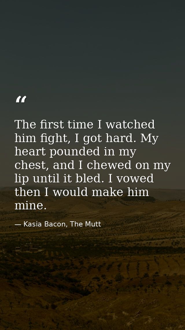 The first time I watched him fight, I got hard. My heart pounded in my chest, and I chewed on my lip until it bled. I vo — Kasia Bacon, The Mutt