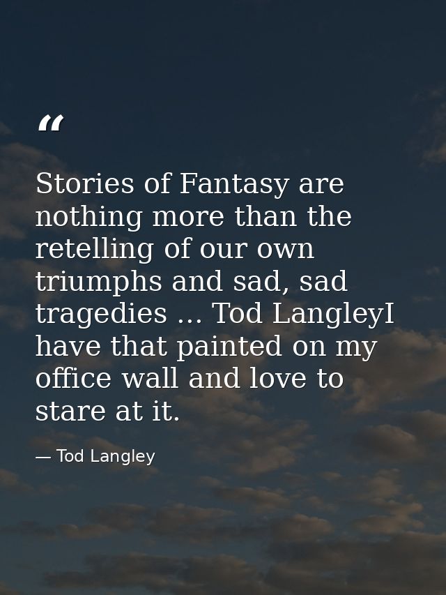 Stories of Fantasy are nothing more than the retelling of our own triumphs and sad, sad tragedies ... Tod LangleyI have  — Tod Langley