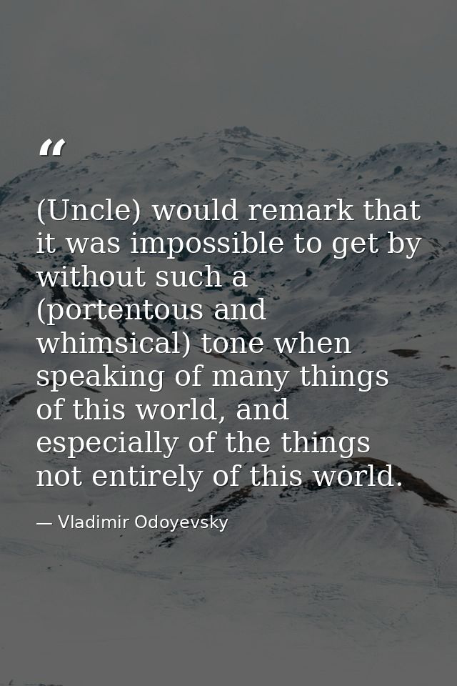 (Uncle) would remark that it was impossible to get by without such a (portentous and whimsical) tone when speaking of ma — Vladimir Odoyevsky
