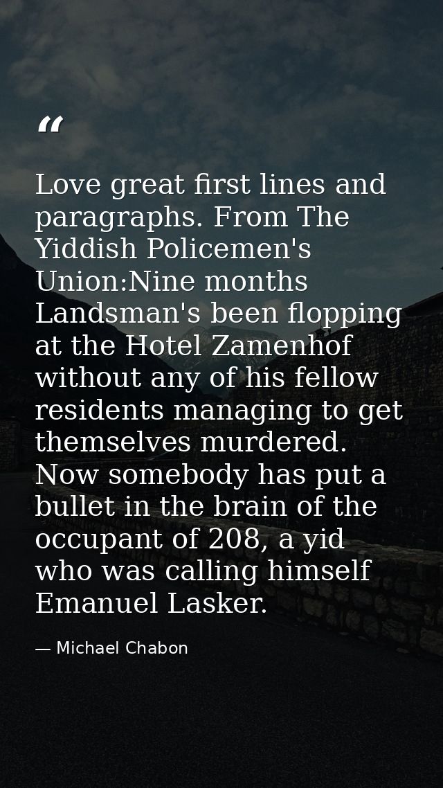 Love great first lines and paragraphs. From The Yiddish Policemen's Union:Nine months Landsman's been flopping at the Ho — Michael Chabon