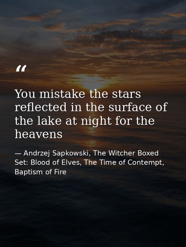 You mistake the stars reflected in the surface of the lake at night for the heavens — Andrzej Sapkowski, The Witcher Boxed Set: Blood of Elves, The Time of Contempt, Baptism of Fire