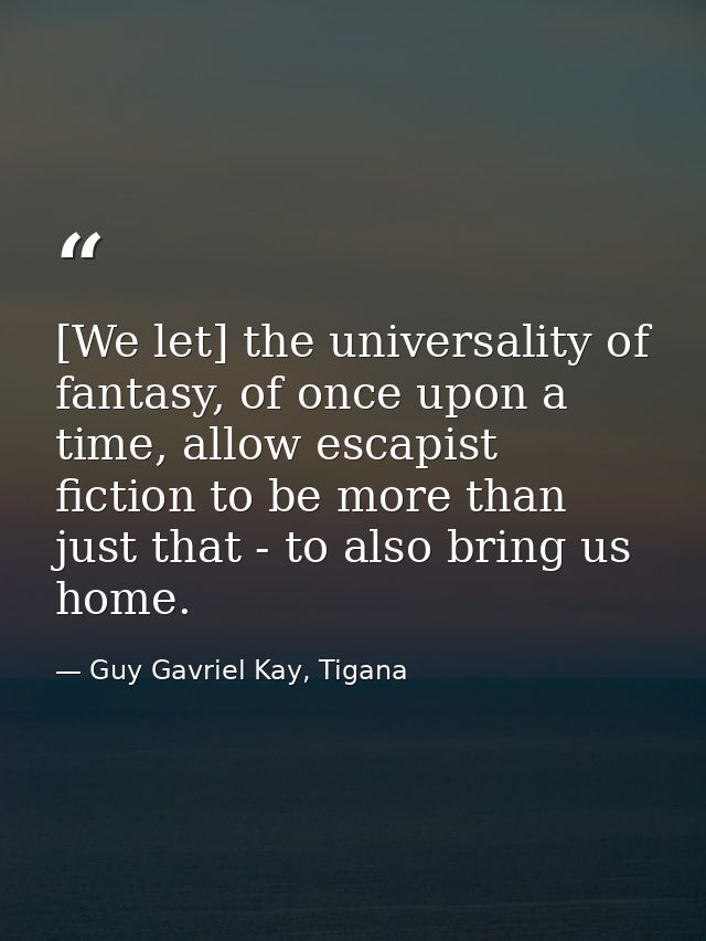 [We let] the universality of fantasy, of once upon a time, allow escapist fiction to be more than just that - to also br — Guy Gavriel Kay, Tigana
