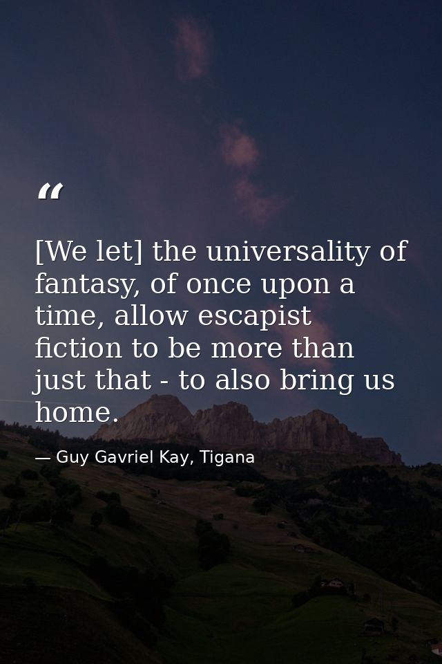 [We let] the universality of fantasy, of once upon a time, allow escapist fiction to be more than just that - to also br — Guy Gavriel Kay, Tigana