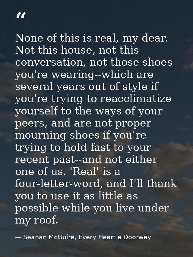 None of this is real, my dear. Not this house, not this conversation, not those shoes you're wearing--which are several  — Seanan McGuire, Every Heart a Doorway