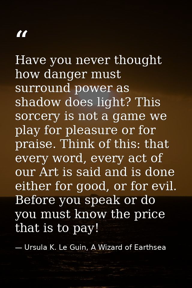 Have you never thought how danger must surround power as shadow does light? This sorcery is not a game we play for pleas — Ursula K. Le Guin, A Wizard of Earthsea
