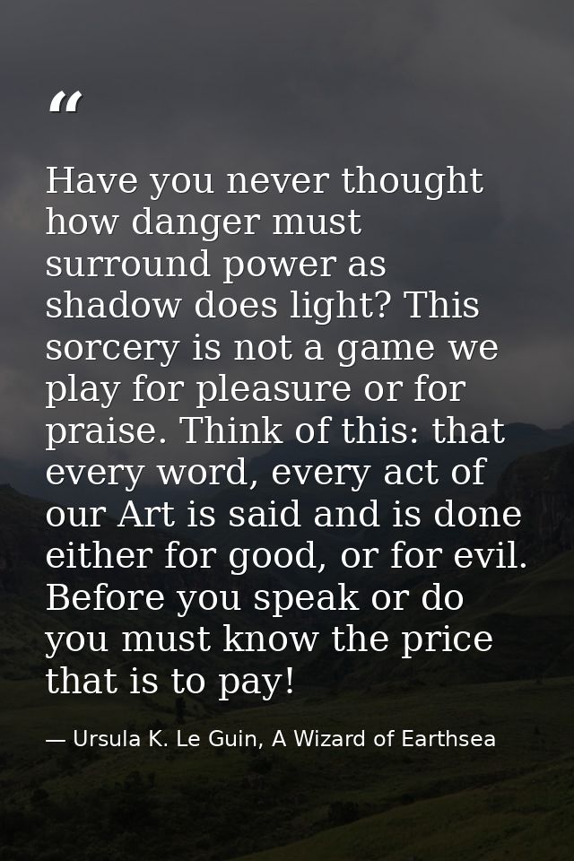 Have you never thought how danger must surround power as shadow does light? This sorcery is not a game we play for pleas — Ursula K. Le Guin, A Wizard of Earthsea