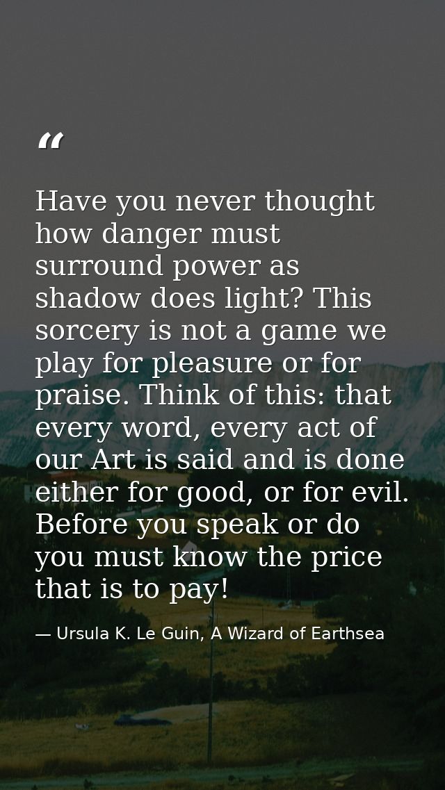Have you never thought how danger must surround power as shadow does light? This sorcery is not a game we play for pleas — Ursula K. Le Guin, A Wizard of Earthsea