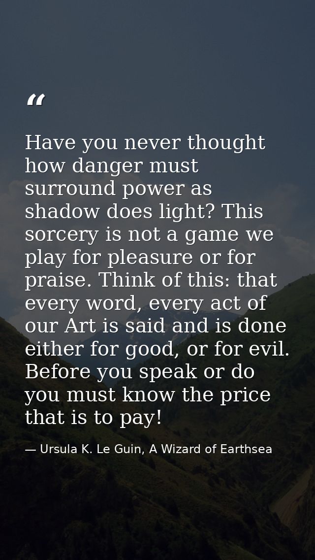Have you never thought how danger must surround power as shadow does light? This sorcery is not a game we play for pleas — Ursula K. Le Guin, A Wizard of Earthsea