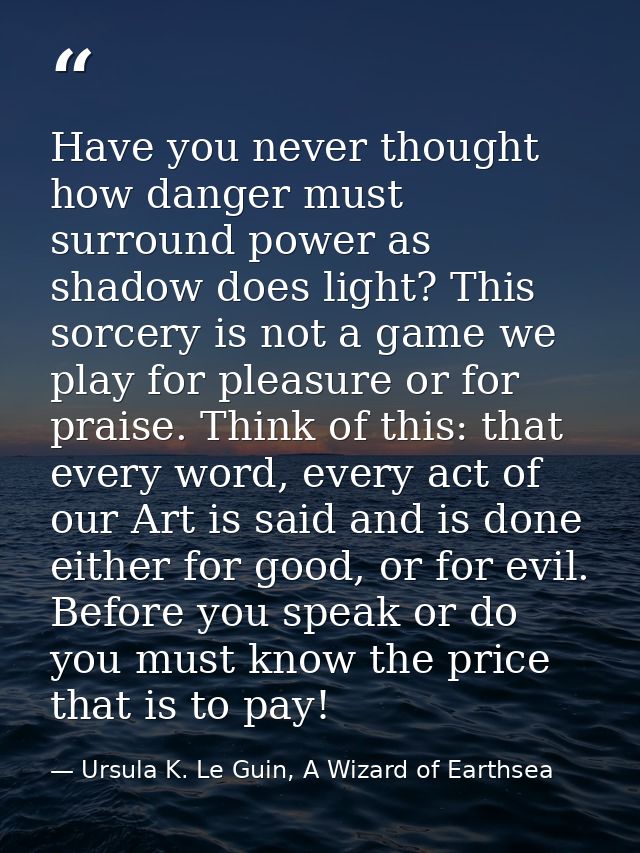 Have you never thought how danger must surround power as shadow does light? This sorcery is not a game we play for pleas — Ursula K. Le Guin, A Wizard of Earthsea