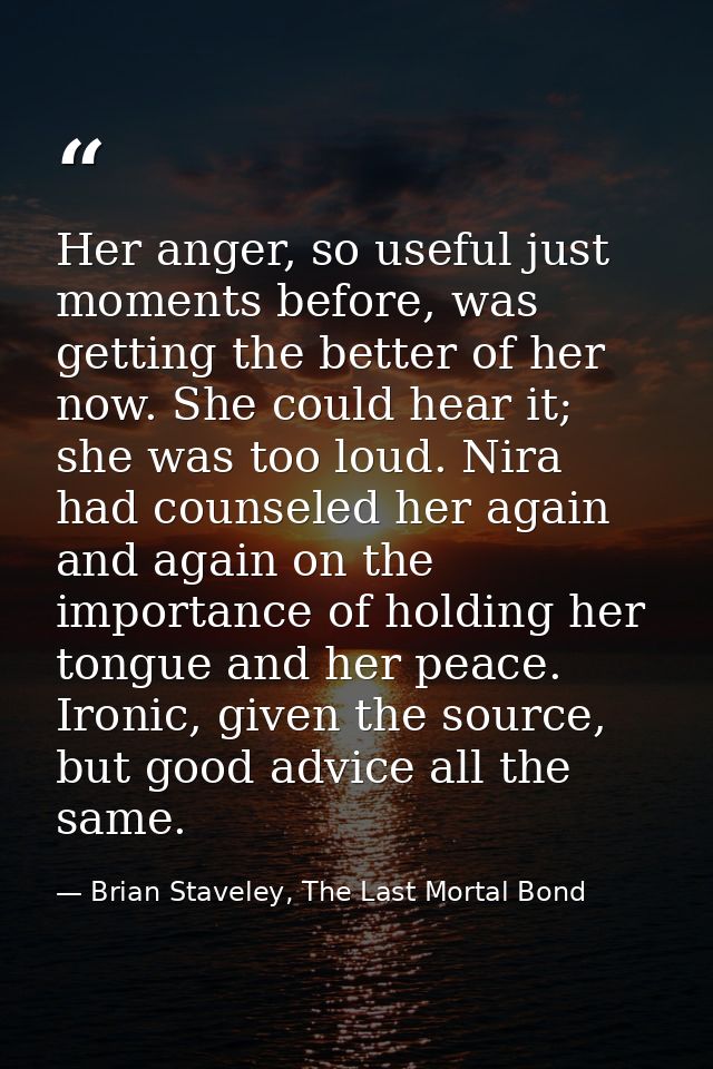 Her anger, so useful just moments before, was getting the better of her now. She could hear it; she was too loud. Nira h — Brian Staveley, The Last Mortal Bond