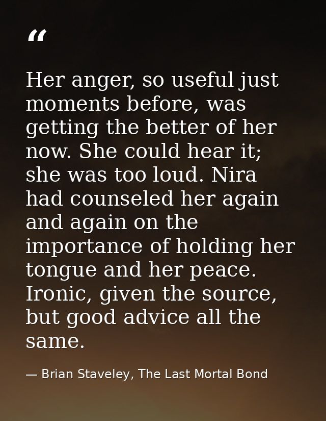 Her anger, so useful just moments before, was getting the better of her now. She could hear it; she was too loud. Nira h — Brian Staveley, The Last Mortal Bond