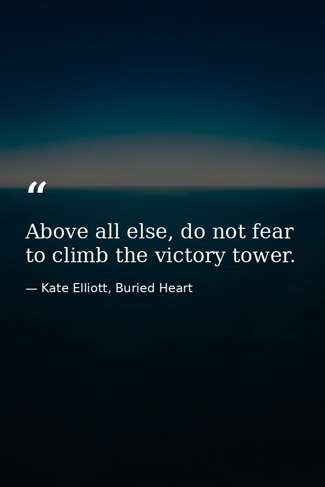 Above all else, do not fear to climb the victory tower. — Kate Elliott, Buried Heart
