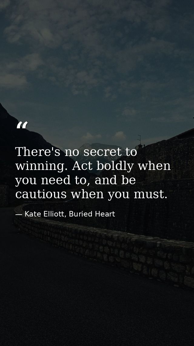 There's no secret to winning. Act boldly when you need to, and be cautious when you must. — Kate Elliott, Buried Heart