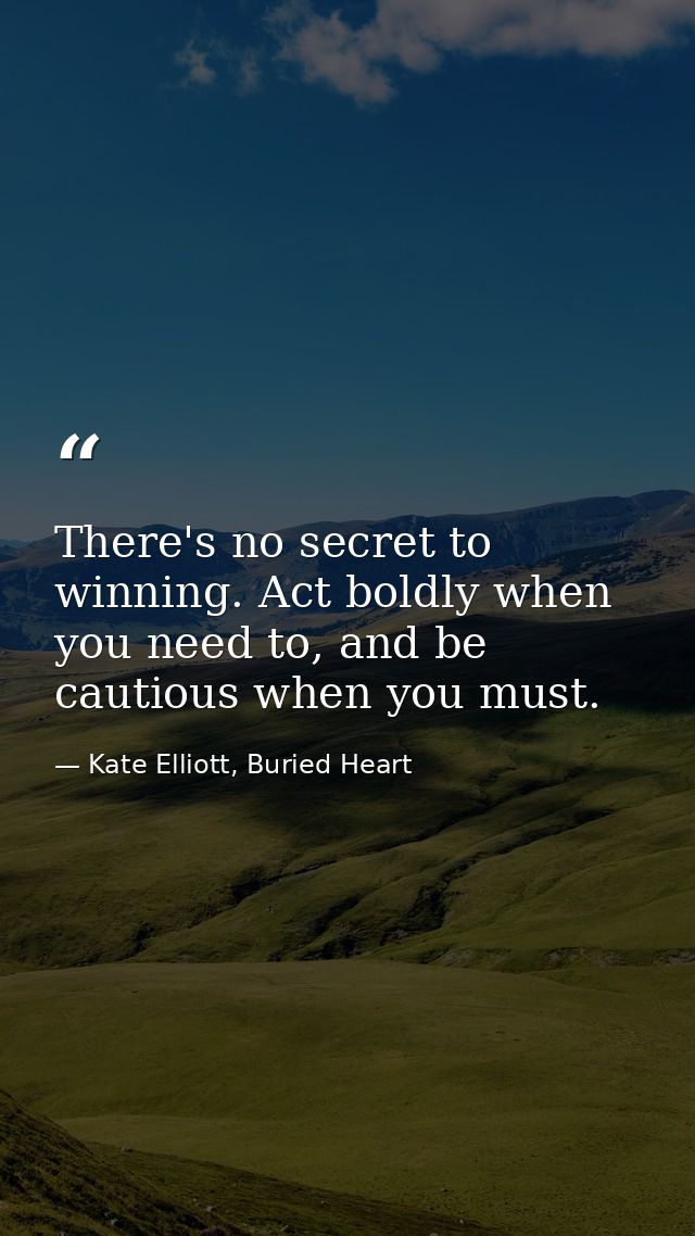 There's no secret to winning. Act boldly when you need to, and be cautious when you must. — Kate Elliott, Buried Heart