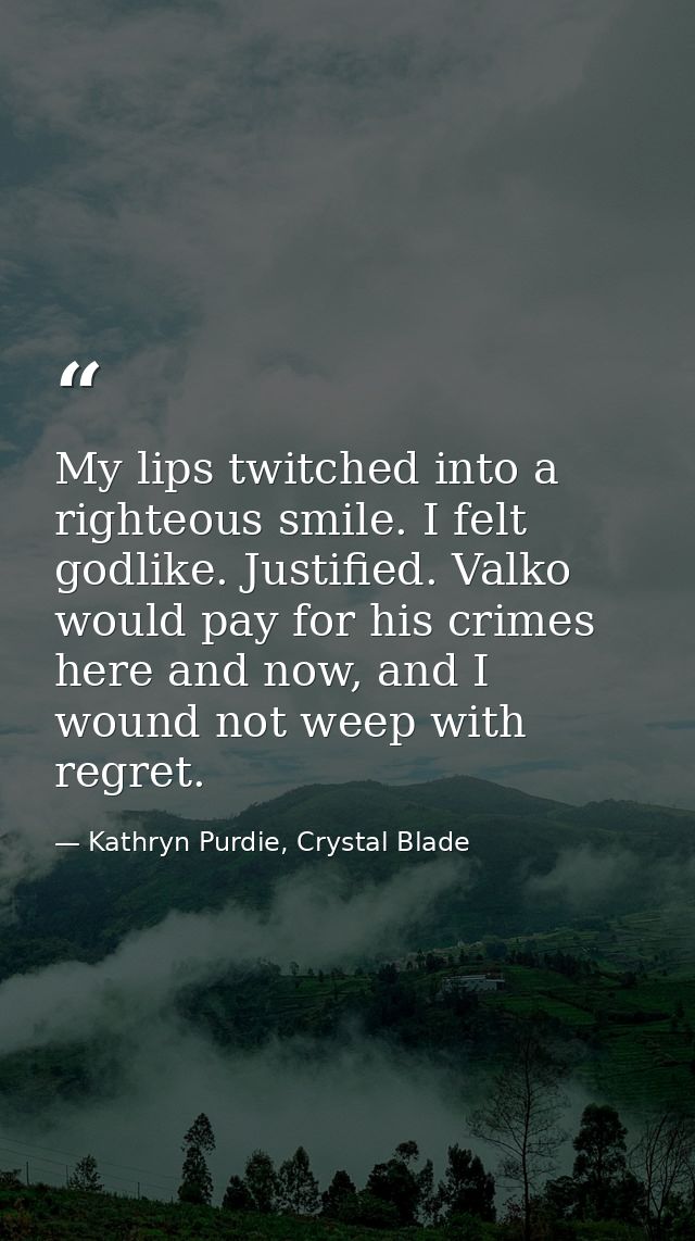 My lips twitched into a righteous smile. I felt godlike. Justified. Valko would pay for his crimes here and now, and I w — Kathryn Purdie, Crystal Blade