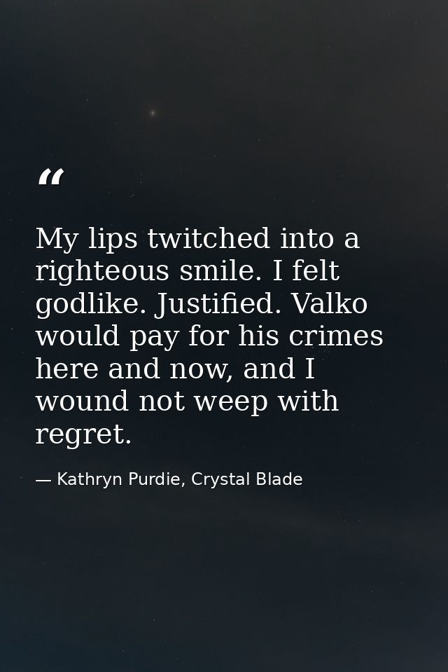 My lips twitched into a righteous smile. I felt godlike. Justified. Valko would pay for his crimes here and now, and I w — Kathryn Purdie, Crystal Blade