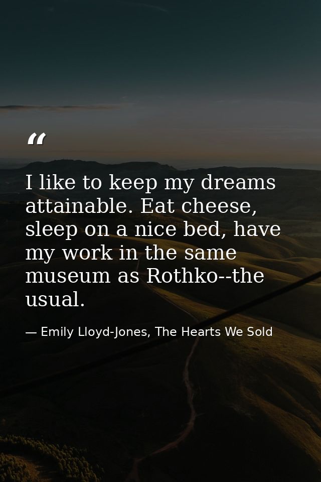 I like to keep my dreams attainable. Eat cheese, sleep on a nice bed, have my work in the same museum as Rothko--the usu — Emily Lloyd-Jones, The Hearts We Sold