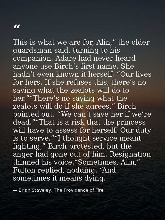 This is what we are for, Alin,” the older guardsman said, turning to his companion. Adare had never heard anyone use Bir — Brian Staveley, The Providence of Fire