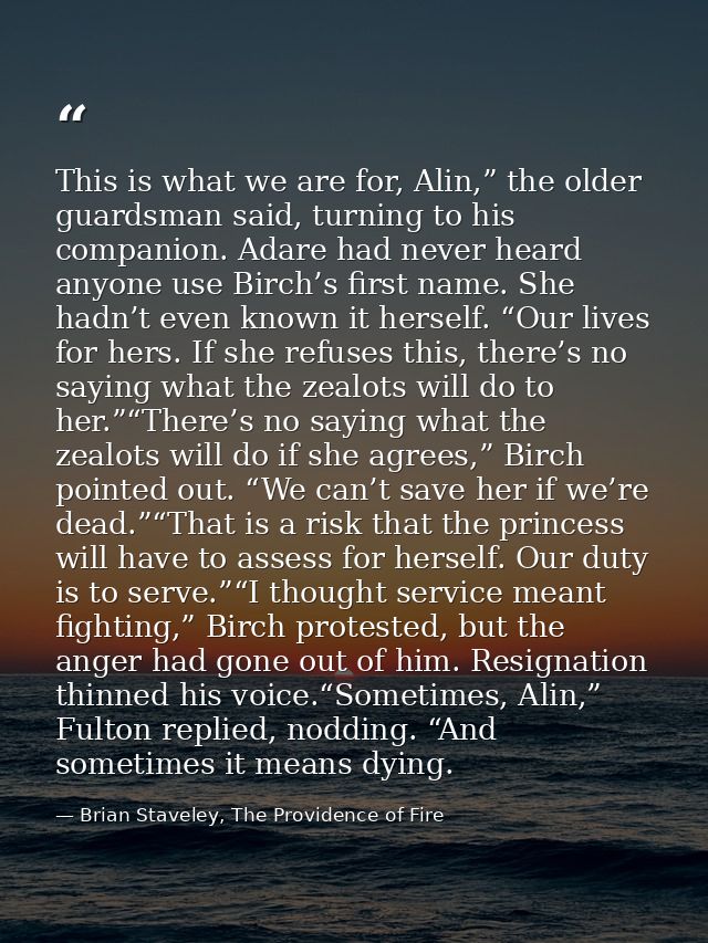 This is what we are for, Alin,” the older guardsman said, turning to his companion. Adare had never heard anyone use Bir — Brian Staveley, The Providence of Fire