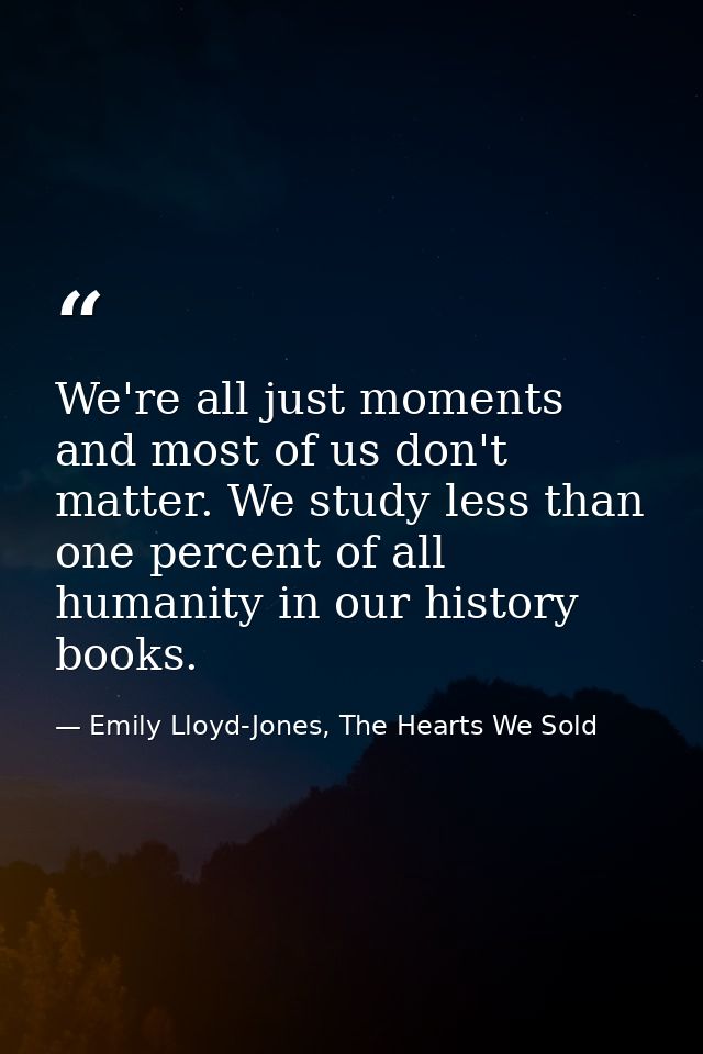 We're all just moments and most of us don't matter. We study less than one percent of all humanity in our history books. — Emily Lloyd-Jones, The Hearts We Sold