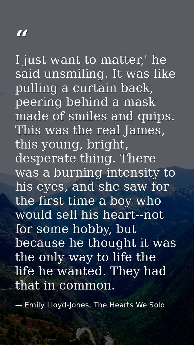 I just want to matter,' he said unsmiling. It was like pulling a curtain back, peering behind a mask made of smiles and  — Emily Lloyd-Jones, The Hearts We Sold