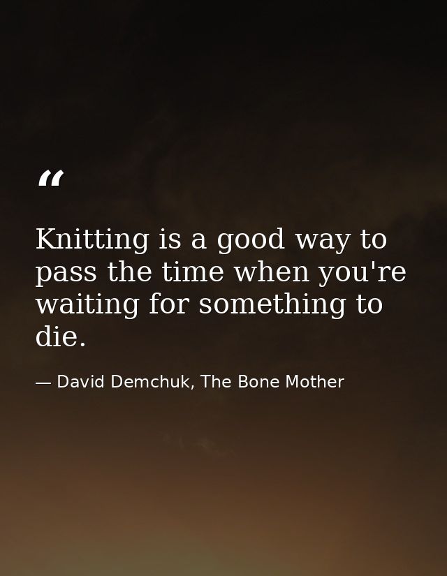Knitting is a good way to pass the time when you're waiting for something to die. — David Demchuk, The Bone Mother
