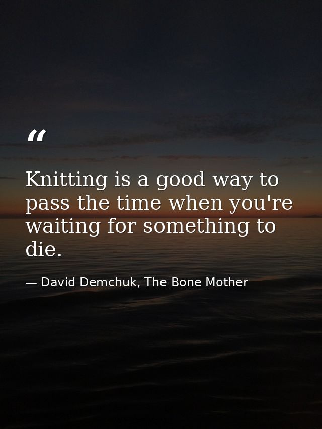 Knitting is a good way to pass the time when you're waiting for something to die. — David Demchuk, The Bone Mother