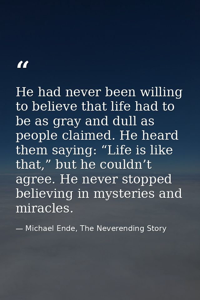He had never been willing to believe that life had to be as gray and dull as people claimed. He heard them saying: “Life — Michael Ende, The Neverending Story