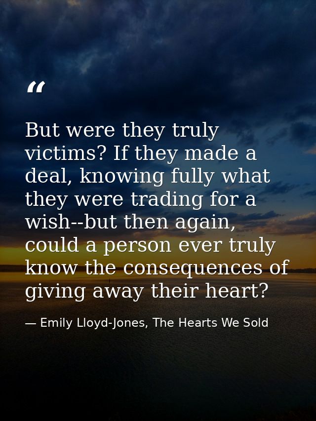 But were they truly victims? If they made a deal, knowing fully what they were trading for a wish--but then again, could — Emily Lloyd-Jones, The Hearts We Sold