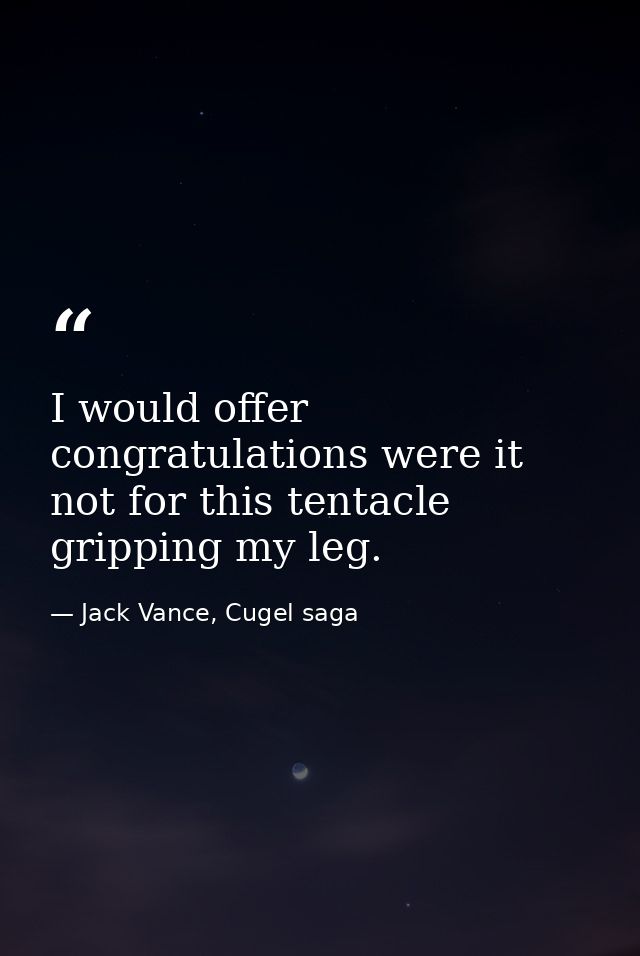 I would offer congratulations were it not for this tentacle gripping my leg. — Jack Vance, Cugel saga