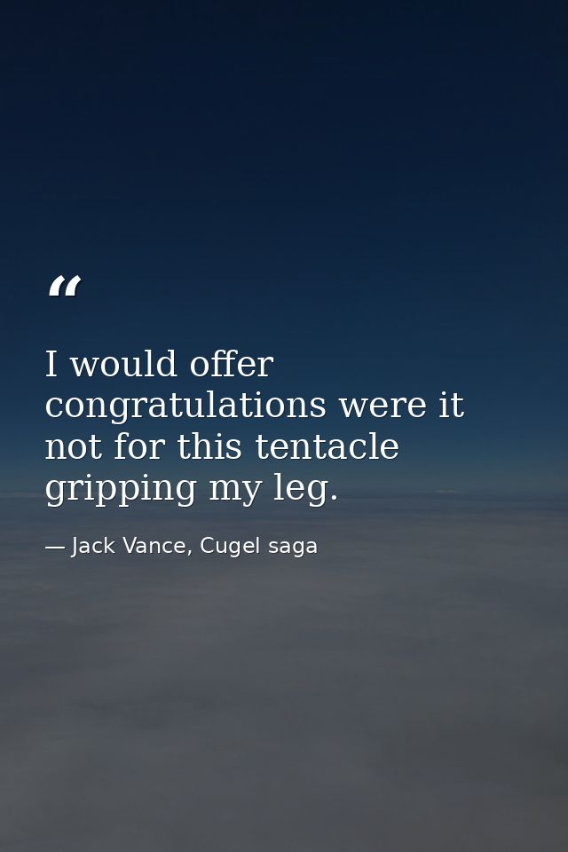 I would offer congratulations were it not for this tentacle gripping my leg. — Jack Vance, Cugel saga