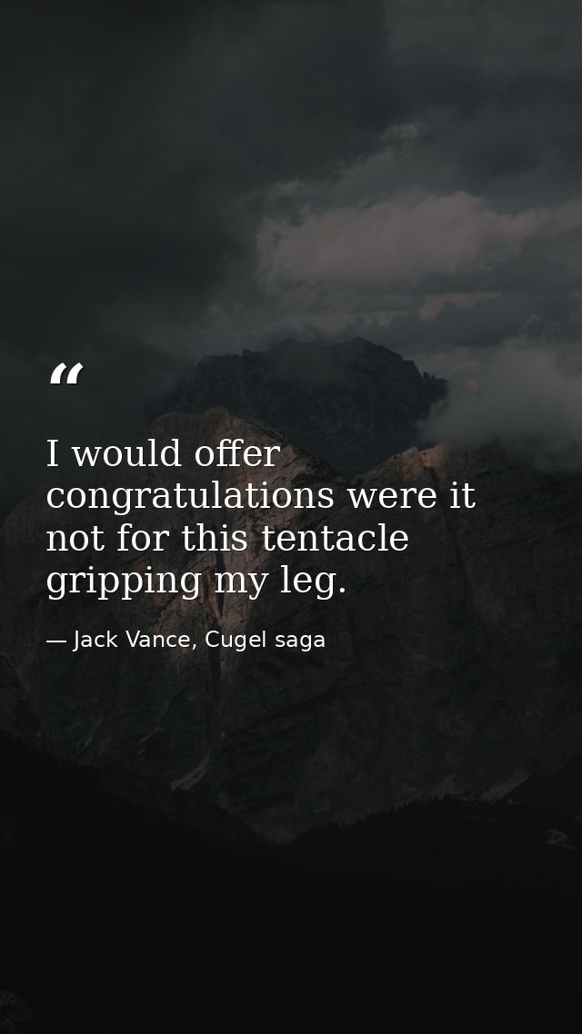 I would offer congratulations were it not for this tentacle gripping my leg. — Jack Vance, Cugel saga