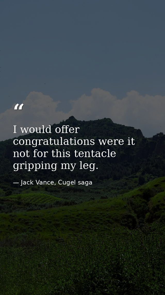 I would offer congratulations were it not for this tentacle gripping my leg. — Jack Vance, Cugel saga