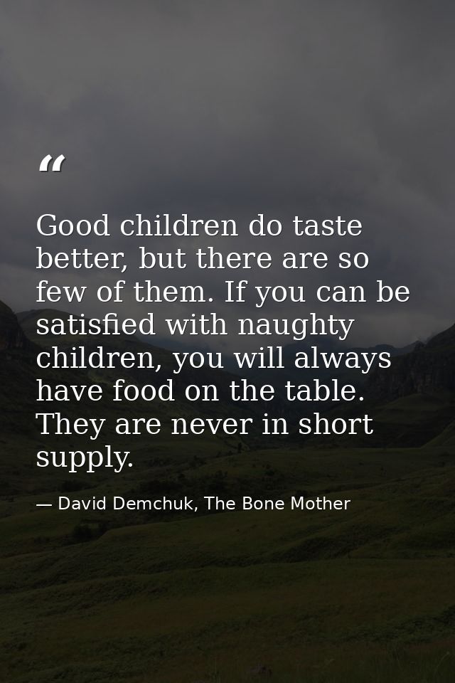 Good children do taste better, but there are so few of them. If you can be satisfied with naughty children, you will alw — David Demchuk, The Bone Mother