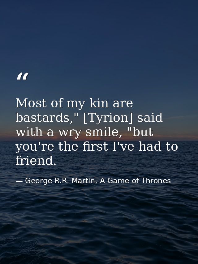 Most of my kin are bastards," [Tyrion] said with a wry smile, "but you're the first I've had to friend. — George R.R. Martin, A Game of Thrones