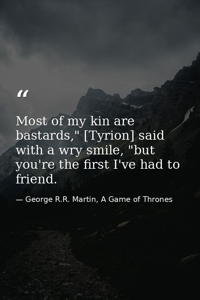 Most of my kin are bastards," [Tyrion] said with a wry smile, "but you're the first I've had to friend. — George R.R. Martin, A Game of Thrones