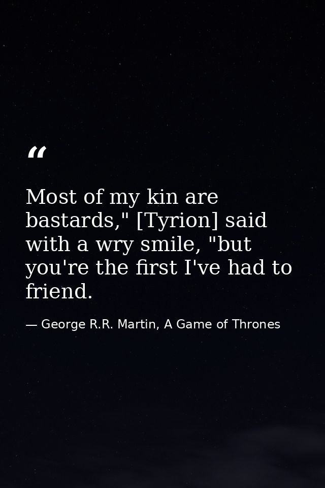 Most of my kin are bastards," [Tyrion] said with a wry smile, "but you're the first I've had to friend. — George R.R. Martin, A Game of Thrones