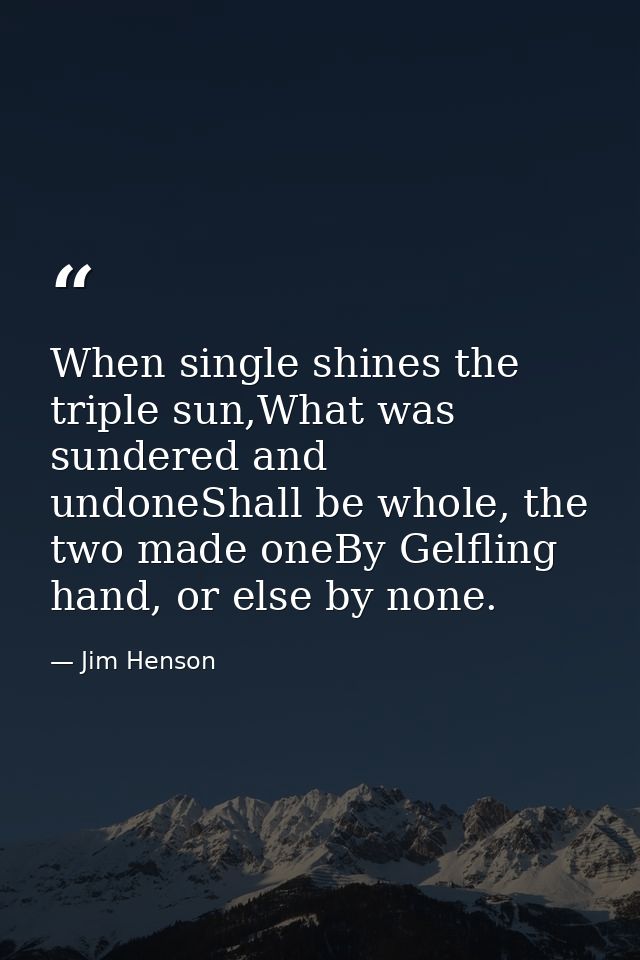 When single shines the triple sun,What was sundered and undoneShall be whole, the two made oneBy Gelfling hand, or else  — Jim Henson