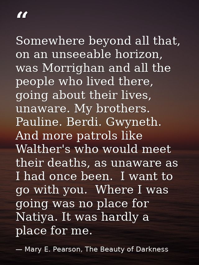 Somewhere beyond all that, on an unseeable horizon, was Morrighan and all the people who lived there, going about their  — Mary E. Pearson, The Beauty of Darkness